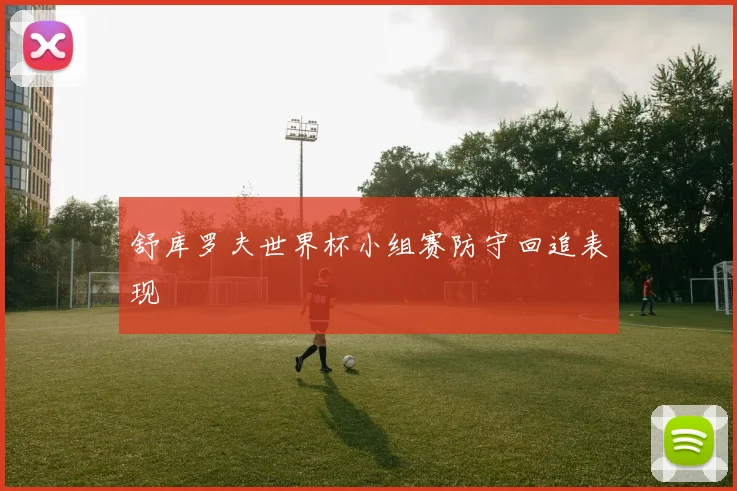 舒库罗夫世界杯小组赛防守回追表现