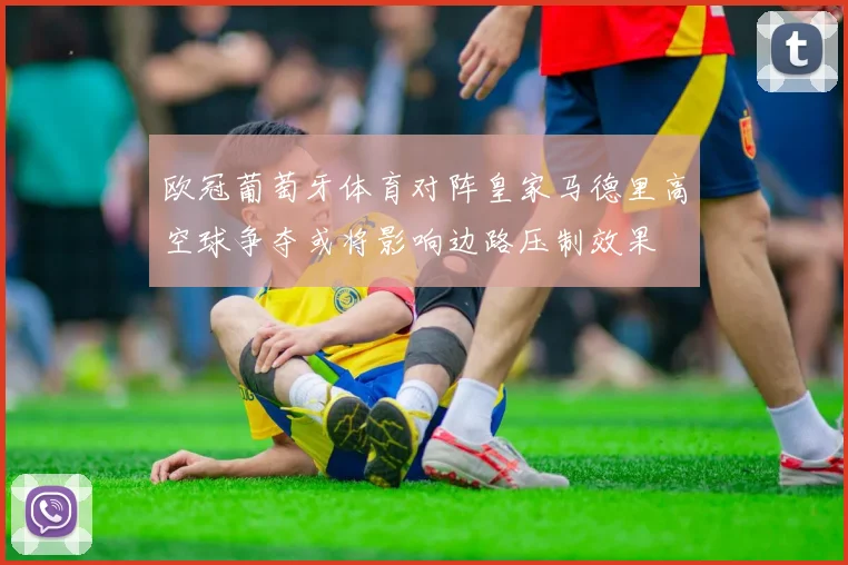 欧冠葡萄牙体育对阵皇家马德里高空球争夺或将影响边路压制效果