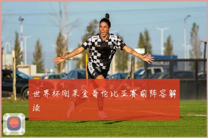 世界杯刚果金哥伦比亚赛前阵容解读
