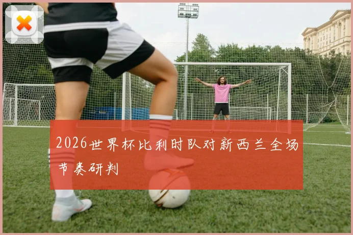 2026世界杯比利时队对新西兰全场节奏研判