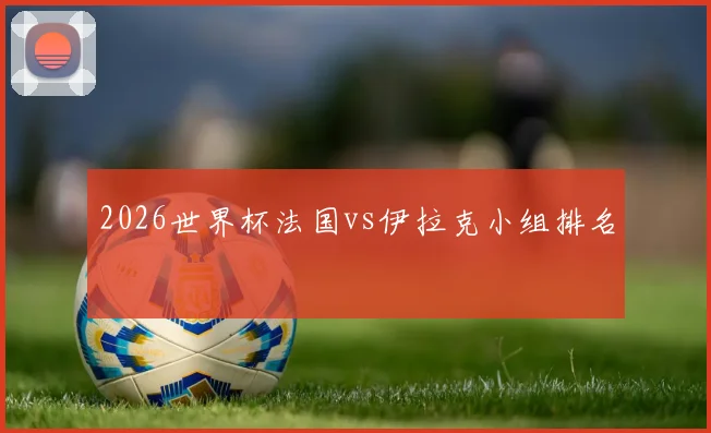 2026世界杯法国vs伊拉克小组排名