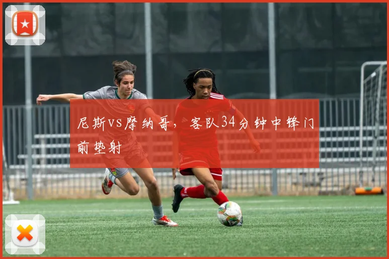 尼斯vs摩纳哥，客队34分钟中锋门前垫射