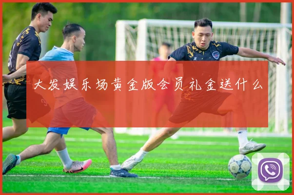 大发娱乐场黄金版会员礼金送什么